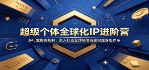 超级个体全球化IP进阶营：多行业案例拆解，素人打造全球精准商业粉丝变现体系-网创资源站