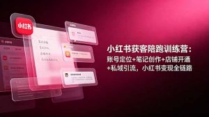 小红书获客陪跑训练营：账号定位+笔记创作+店铺开通+私域引流，小红书变现全链路-网创资源站