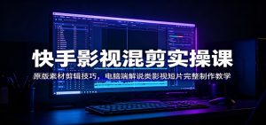 快手影视混剪实操课:原版素材剪辑技巧,电脑端解说类影视短片完整制作教学-网创资源站