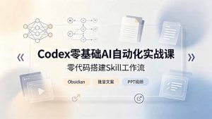 Codex零基础AI自动化实战课，零代码搭建Skill工作流，搭配Obsidian批量制作文案PPT视频-网创资源站