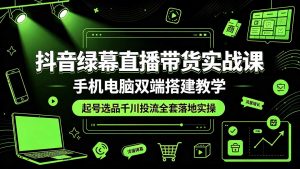 抖音绿幕直播带货实战课，手机电脑双端搭建教学，起号选品千川投流全套落地实操-网创资源站