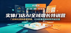 实体门店AI全域增长特训营：门店转化团购套餐搭建，POI权重榜单矩阵同城流量-网创资源站