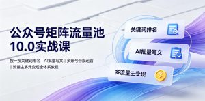 公众号矩阵流量池10.0实战课|搜一搜关键词排名、AI批量写文、多账号合规运营、流量主多元变现全体系教程-网创资源站