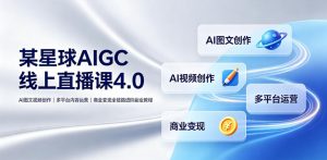 某星球AIGC线上直播课4.0|AI图文视频创作、多平台内容运营、商业变现全链路进阶副业教程-网创资源站