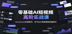 零基础AI短视频高阶实战课:DeepSeek实操教学,多平台AI视频模板批量制作-网创资源站