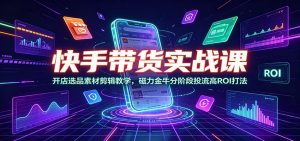 快手带货实战课:开店选品素材剪辑教学,磁力金牛分阶段投流高ROI打法-网创资源站