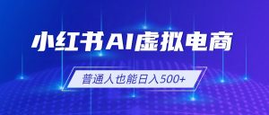 小红书AI虚拟电商2.0,AI软件+SEO技术,单店日入500+,可多店铺矩阵放大-网创资源站