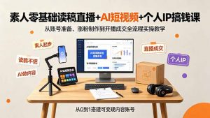 素人零基础读稿直播+AI短视频+个人IP搞钱课,从账号准备、涨粉制作到开播成交全流程实操教学-网创资源站