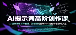 AI提示词高阶创作课:打破标准化写作套路,独创叛逆提示词打造有特色吸睛文案-网创资源站