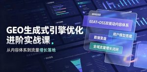 GEO生成式引擎优化进阶实战课|EEAT+DSS双驱动内容体系、用户模型搭建、数据复盘、全域流量增长闭环落地教程-网创资源站