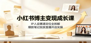 小红书博主变现成长课:IP人设赛道定位全拆解,爆款笔记投放直播开店实操-网创资源站