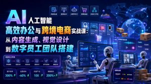 AI人工智能高效办公与跨境电商实战课:从内容生成、视觉设计到数字员工团队搭建-网创资源站