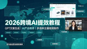2026跨境AI提效教程·GPT文案生成|AI产品精修|多语种主播视频制作,亚马逊运营全套实操课-网创资源站