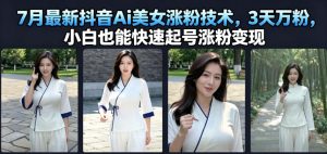 7月最新抖音Ai美女涨粉技术,3天万粉,小白也能快速起号涨粉变现-网创资源站