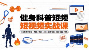 健身科普短视频实战课-12万粉博主亲授|选题×文案×分镜×图生视频×剪映剪辑×变现,全套落地教学-网创资源站