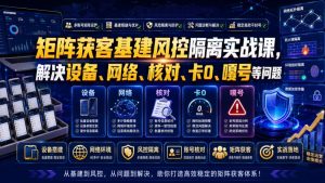矩阵获客基建风控隔离实战课,解决设备、网络、核对、卡0、嘎号等问题-网创资源站