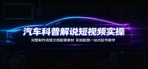 汽车科普解说短视频实操：完整制作流程文档配套素材，实拍配图一站式起号教学-网创资源站