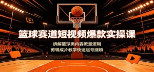 篮球赛道短视频爆款实操课：拆解篮球类内容流量逻辑，剪辑成片教学快速起号涨粉-网创资源站