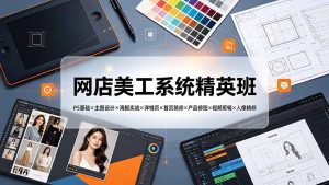 网店美工系统精英班-7月：PS基础×主图设计×海报实战×详情页×首页装修×产品修图×视频剪辑×人像精修。-网创资源站