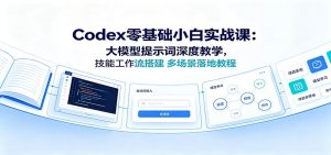 Codex零基础小白实战课：大模型提示词深度教学，技能工作流搭建多场景落地教程-网创资源站