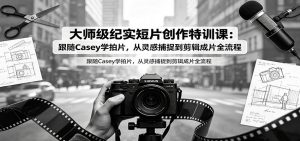 大师级纪实短片创作特训课:跟随Casey学拍片,从灵感捕捉到剪辑成片全流程-网创资源站