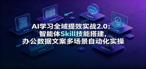 AI学习全域提效实战2.0:智能体Skill技能搭建,办公数据文案多场景自动化实操-网创资源站