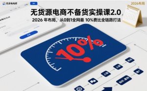 无货源电商不备货实操课2.0,2026年布局,从0到1全网最低10%费比全链路打法【更新26年7月22日】-网创资源站