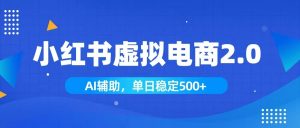 小红书AI虚拟电商2.0，学员实测单日收益1800+，长尾搜索流量持续稳定出单-网创资源站
