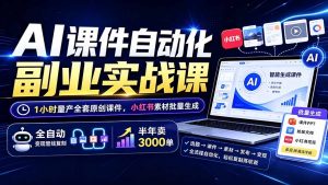 AI课件自动化副业实战课：1小时量产全套原创课件×小红书素材批量生成×全自动变现管线×半年卖3000单-网创资源站