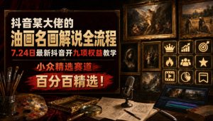 抖音某大佬的油画名画解说全流程，7.24日最新抖音开九项权益教学，小众精选赛道，百分百精选！-网创资源站
