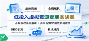 低投入虚拟资源变现实战课:合规版权类目解析,多平台SEO引流私域成交-网创资源站