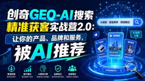 创奇GEO-AI搜索精准获客实战营2.0：让你的产品、品牌和服务，被AI推荐-网创资源站