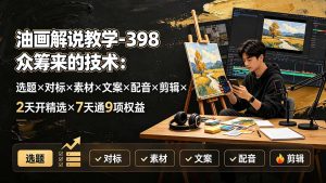 油画解说教学-398众筹来的技术：选题×对标×素材×文案×配音×剪辑×2天开精选×7天通9项权益-网创资源站