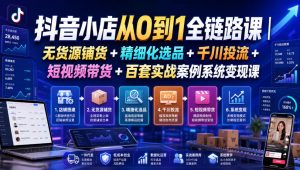 抖音小店从0到1全链路课｜无货源铺货+精细化选品+千川投流+短视频带货+百套实战案例系统变现课(2026年7月更新)-网创资源站