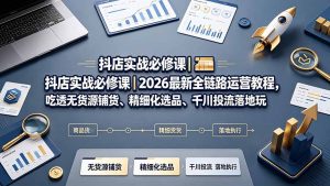 抖店实战必修课｜2026最新全链路运营教程，吃透无货源铺货、精细化选品、千川投流落地玩法-网创资源站