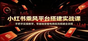 小红书乘风平台搭建实战课：手把手实操教学，零基础掌握电商投流搭建全流程-网创资源站