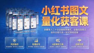 小红书图文量化获客课｜拆解单人二十台设备矩阵模式，设备风控图文创作合规引流一站式落地实操-网创资源站