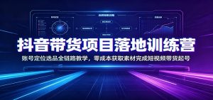 抖音带货项目落地训练营：账号定位选品全链路教学，零成本获取素材完成短视频带货起号-网创资源站