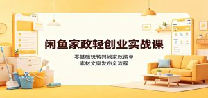 闲鱼家政轻创业实战课:零基础玩转同城家政接单,素材文案发布全流程-网创资源站