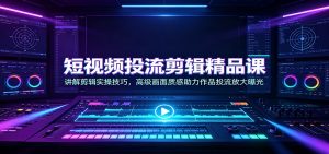 短视频投流剪辑精品课：讲解剪辑实操技巧，高级画面质感助力作品投流放大曝光-网创资源站