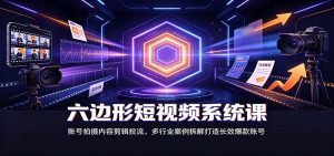 六边形短视频系统课:账号拍摄内容剪辑投流,多行业案例拆解打造长效爆款账号-网创资源站