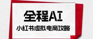 全程AI自动化|小红书虚拟电商轻资产变现全攻略-网创资源站