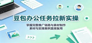 豆包办公任务拉新实操：掌握完整推广链路与素材制作，素材与实操案例直接复用-网创资源站