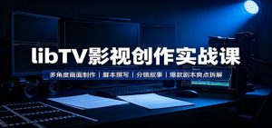 libTV影视创作实战课：多角度画面制作，脚本撰写，分镜叙事，爆款剧本爽点拆解-网创资源站