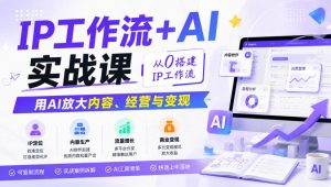 IP工作流+AI实战课,从0搭建IP工作流,用AI放大内容、经营与变现-网创资源站