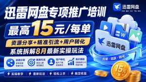迅雷网盘专项推广培训-更新8月——最高15元/每单,资源分享+精准引流+用户转化,系统拆解最新实操玩法-网创资源站