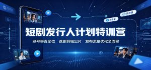 短剧发行人计划特训营:账号垂直定位,选剧剪辑出片,发布流量优化全流程-网创资源站