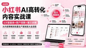 小红书AI高转化内容实战课:6大智能体+用户洞察+爆文拆解,从内容策略到批量生产复制放大全流程-网创资源站
