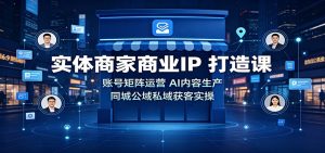 实体商家商业IP打造课:账号矩阵运营,AI内容生产,同城公域私域获客实操-网创资源站