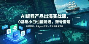 AI编程产品出海实战课,0基础小白也能跑通,账号搭建・多Agent开发・市场调研全流程,月入千刀跨境变现教程(更新0822)-网创资源站